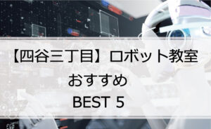 【体験あり】四谷三丁目でおすすめのロボット教室ランキングBEST5の評判は?