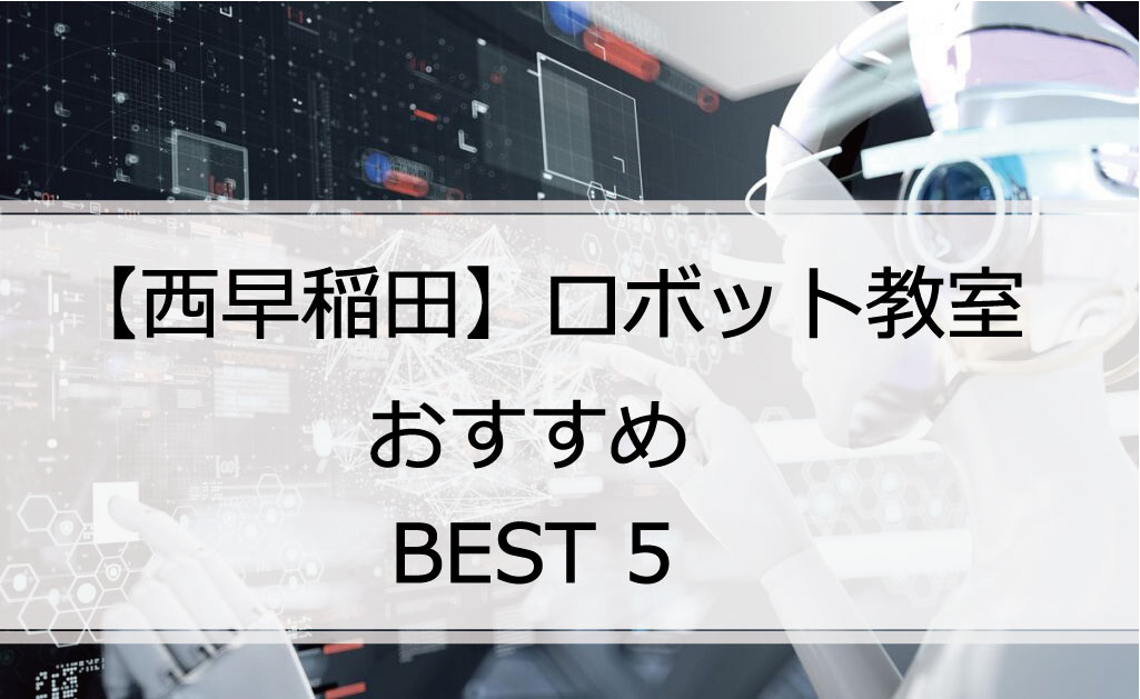 【体験あり】西早稲田でおすすめのロボット教室ランキングBEST5の評判は？