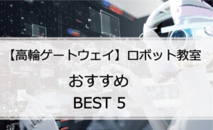 【体験あり】高輪ゲートウェイでおすすめのロボット教室ランキングBEST5の評判は?