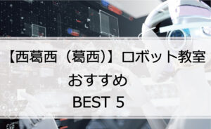 【体験あり】西葛西（葛西）でおすすめのロボット教室ランキングBEST5の評判は？