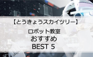 【体験あり】とうきょうスカイツリーでおすすめのロボット教室ランキングBEST5の評判は?