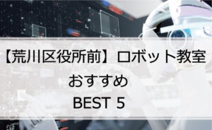 【体験あり】荒川区役所前でおすすめのロボット教室ランキングBEST5の評判は？